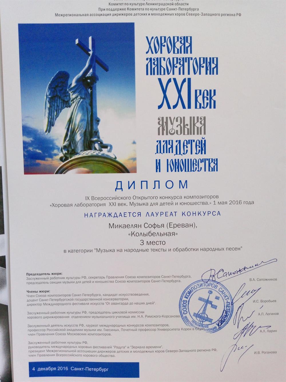 Диплом. Хоровая лаборатория XXI век Музыка для детей и юношестваДИПЛОМIX Всероссийского Открытого конкурса композиторов " Хоровая лаборатория XXI век".1 мая 2016г.Награждается Лауреат конкурсаМикаелян Софья ( Ереван)," Колыбельная" 3 место в категории " Музыка на народные тексты и обработки народных песен"Председатель жюри: В.А.Сапожников, подписьЧлены жюри:И.С.Воробьёв, А.П.Логинов, А.Л.Ларин, И.В.Роганова, подписи, печать.4 декабря 2016 Санкт-Петербург 
