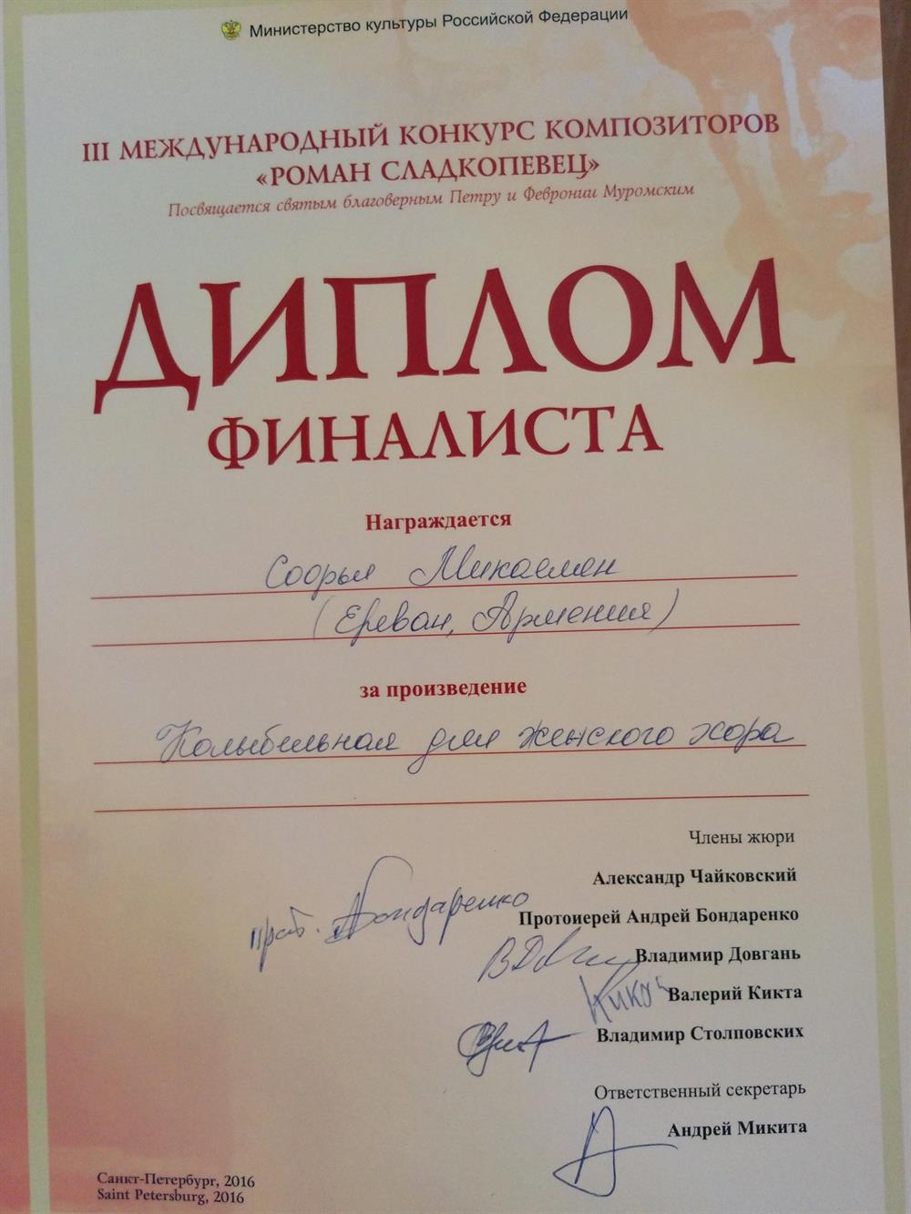 Диплом. III Международный конкурс композиторов " Роман Сладкопевец " Посвящается святым благоверным Петру и Февронии МуромскимДИПЛОМ ФИНАЛИСТА награждаетсяСофья Микаелян ( Ереван, Армения) за произведениеКолыбельная для женского хора Члены жюри: Александр Чайковский, Протоиерей Андрей Бондаренко, Владимир Довгань, Валерий Кикта, Владимир Столповских, подписиОтветственный секретарь Андрей Микита, подписьСанкт-Петербург, 2016